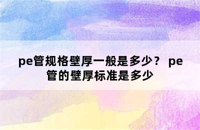 pe管规格壁厚一般是多少？ pe管的壁厚标准是多少